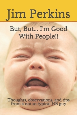 But, But... I'm Good With People!!: Thoughts, observations, and tips from a not so typical HR guy by Jim Perkins