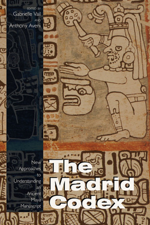 The Madrid Codex : New Approaches to Understanding an Ancient Maya Manuscript by Gabrielle Vail, Anthony F. Aveni