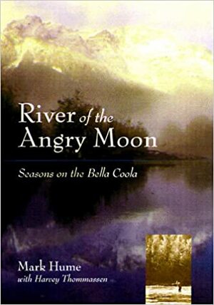 River of the Angry Moon: Seasons on the Bella Coola by Mark Hume, Harvey Thommasen