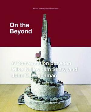 On the Beyond: A Conversation Between Mike Kelley, Jim Shaw, and John C. Welchman by Jim Shaw, John C. Welchman, Mike Kelley