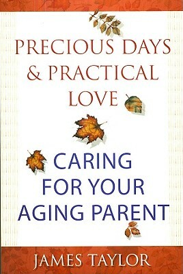 Precious Days & Practical Love: Caring for Your Aging Parent by James Taylor