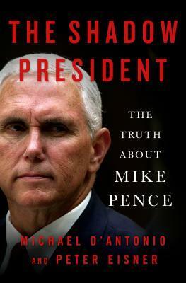 The Shadow President: The Truth about Mike Pence by Peter Eisner, Michael D'Antonio