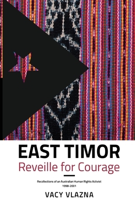 East Timor Reveille for Courage: Recollections of an Australian Human Rights Activist, 1998-2001 by Vacy Vlazna