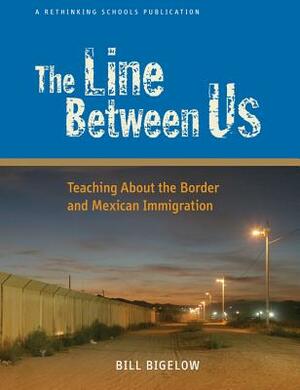 The Line Between Us: Teaching about the Border and Mexican Immigration by Bill Bigelow