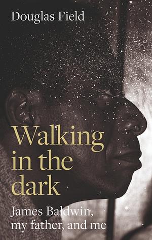 Walking in the Dark: James Baldwin, My Father, and Me by Douglas Field