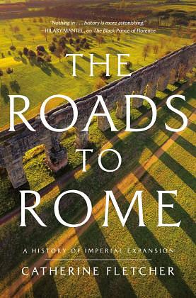 The Roads to Rome: A History of Imperial Expansion by Catherine Fletcher