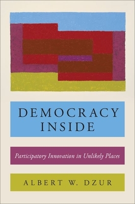 Democracy Inside: Participatory Innovation in Unlikely Places by Albert W. Dzur