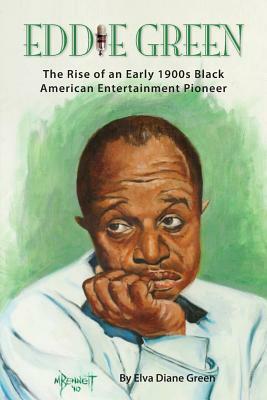 Eddie Green - The Rise of an Early 1900s Black American Entertainment Pioneer by Elva Diane Green