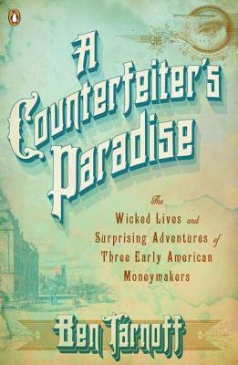 A Counterfeiter's Paradise: The Wicked Lives and Surprising Adventures of Three Early American Moneymakers by Ben Tarnoff