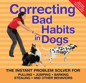 Correcting Bad Habits in Dogs: The Instant Problem Solver for Pulling, Jumping, Barking, Stealing, and Other Behaviors by Claire Arrowsmith