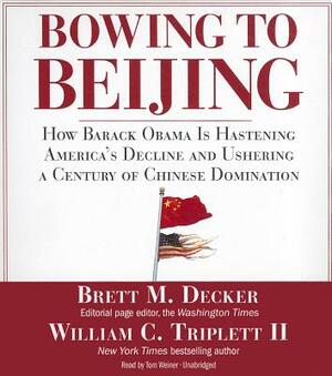 Bowing to Beijing: How Barack Obama Is Hastening America's Decline and Ushering a Century of Chinese Domination by Brett M. Decker, William C. Triplett II