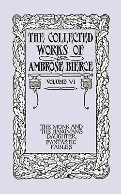 The Collected Works of Ambrose Bierce, Volume VI: The Monk and the Hangman's Daughter and Fantastic Fables by Ambrose Bierce