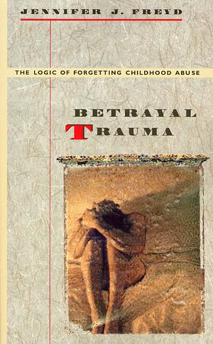 Betrayal Trauma: The Logic of Forgetting Childhood Abuse by Jennifer J. Freyd