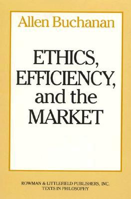 Ethics, Efficiency and the Market by Allen Buchanan