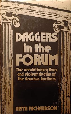 Daggers In The Forum: The Revolutionary Lives And Violent Deaths Of The Gracchus Brothers by Keith Richardson