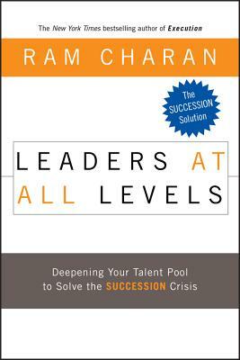 Leaders at All Levels: Deepening Your Talent Pool to Solve the Succession Crisis by Ram Charan