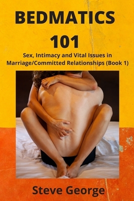 Bedmatics 101: Sex, Intimacy and Vital Issues in Marriage/Committed Relationships (Book 1) by Steve George