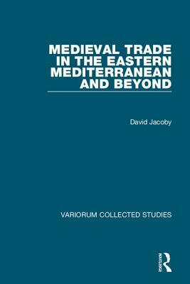 Medieval Trade in the Eastern Mediterranean and Beyond by David Jacoby