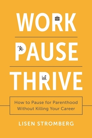 Work PAUSE Thrive: How to Pause for Parenthood Without Killing Your Career by Lisen Stromberg