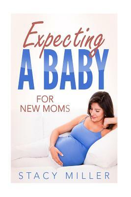 Expecting A Baby For New Moms by Stacy Miller