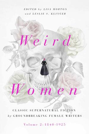 Weird Women: Volume 2: 1840-1925: Classic Supernatural Fiction by Groundbreaking Female Writers by Leslie S. Klinger, Lisa Morton