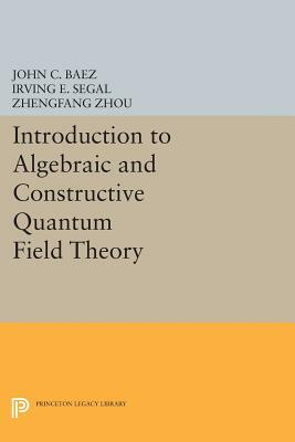 Introduction to Algebraic and Constructive Quantum Field Theory by John C. Baez, Irving E. Segal, Zhengfang Zhou