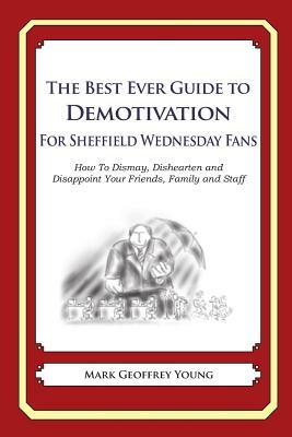 The Best Ever Guide to Demotivation for Sheffield Wednesday Fans: How To Dismay, Dishearten and Disappoint Your Friends, Family and Staff by Mark Geoffrey Young