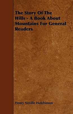 The Story Of The Hills - A Book About Mountains For General Readers by Henry Neville Hutchinson