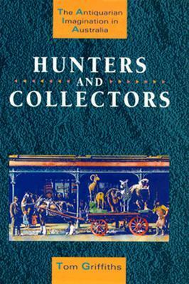 Hunters and Collectors: The Antiquarian Imagination in Australia by Tom Griffiths