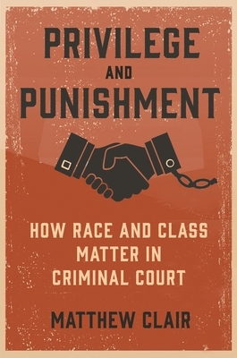 Privilege and Punishment: How Race and Class Matter in Criminal Court by Matthew Clair