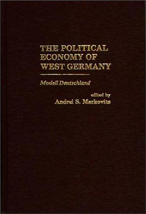 The Political Economy of West Germany: Modell Deutschland by Andrei S. Markovits