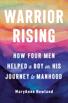 Warrior Rising: How Four Men Helped a Boy on His Journey to Manhood by Maryanne Howland