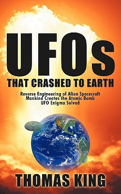 UFOs That Crashed to Earth: Reverse Engineering of Alien Spacecraft, Mankind Creates the Atomic Bomb, UFO Enigma Solved by Thomas King