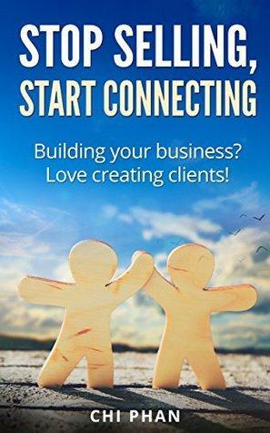 Stop selling, start connecting: Building your business? Love creating clients! by Chi Phan