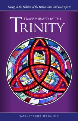 Transformed by the Trinity: Living in the Fullness of the Father, Son, and Holy Spirit by Carol Frances Jegen