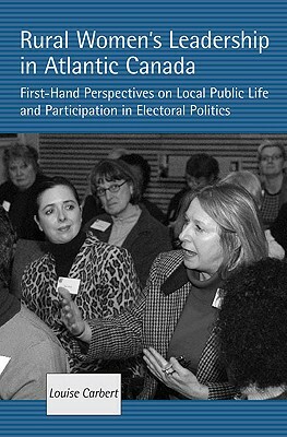 Rural Women's Leadership in Atlantic Canada: First-Hand Perspectives on Local Public Life and Participation in Electoral Politics by Louise Carbert