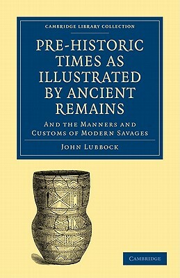 Pre-Historic Times as Illustrated by Ancient Remains, and the Manners and Customs of Modern Savages by Lubbock John, John Lubbock