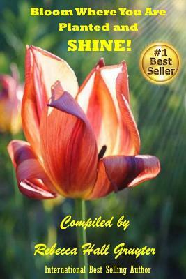 Bloom Where You Are Planted and SHINE! by Rebecca Hall Gruyter