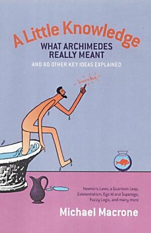 A Little Knowledge: What Archimedes Really Meant and 80 Other Key Ideas Explained by Michael Macrone