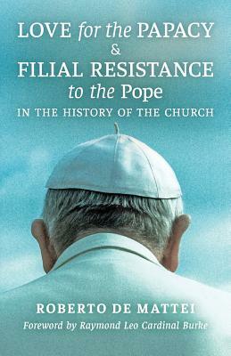 Love for the Papacy and Filial Resistance to the Pope in the History of the Church by Roberto De Mattei