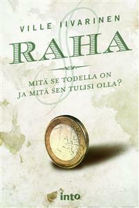 Raha : mitä se todella on ja mitä sen tulisi olla? by Ville Iivarinen