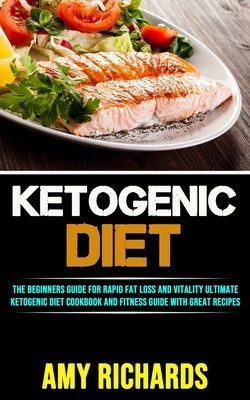 Ketogenic Diet: The Beginners Guide for Rapid Fat Loss and Vitality (Ultimate Ketogenic Diet Cookbook and Fitness Guide With Great Rec by Amy Richards