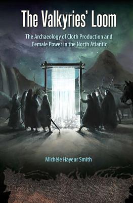 The Valkyries' Loom: The Archaeology of Cloth Production and Female Power in the North Atlantic by Michèle Hayeur Smith