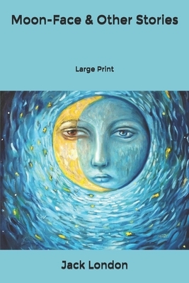 Moon-Face & Other Stories: Large Print by Jack London