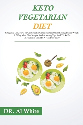 Keto Vegetarian Diet: Ketogenic Diet, How To Gain Health-Consciousness While Losing Excess Weight. A 7-Day Meal Plan Sample And Amazing Tips by Al White