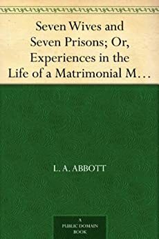 Seven Wives and Seven Prisons; Or, Experiences in the Life of a Matrimonial Monomaniac. a True Story by L.A. Abbott