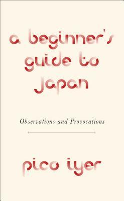 A Beginner's Guide to Japan: Observations and Provocations by Pico Iyer