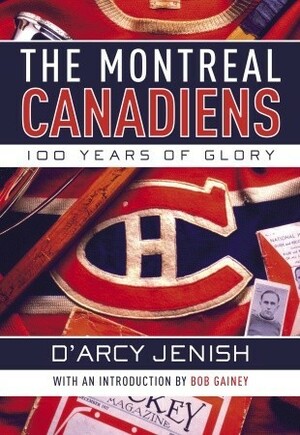 The Montreal Canadiens: 100 Years of Glory by D'Arcy Jenish