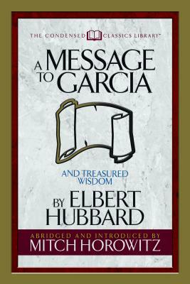 A Message to Garcia (Condensed Classics): And Treasured Wisdom by Mitch Horowitz, Elbert Hubbard