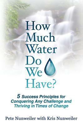 How Much Water Do We Have: 5 Success Principles for Conquering Any Challenge and Thriving in Times of Change by Pete Nunweiler